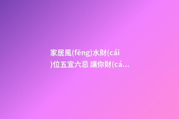 家居風(fēng)水財(cái)位五宜六忌 讓你財(cái)運(yùn)旺不停
